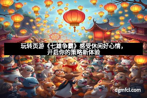 玩转页游《七雄争霸》感受休闲好心情，开启你的策略新体验